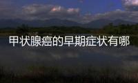 甲狀腺癌的早期癥狀有哪些常見的，甲狀腺癌的早期癥狀有哪些呢