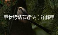 甲狀腺結節療法（詳解甲狀腺結節的治療方法）