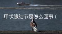 甲狀腺結節(jié)是怎么回事（了解甲狀腺結節(jié)的病因和治療方法）