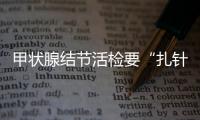 甲狀腺結(jié)節(jié)活檢要“扎針”聽著很疼其實……