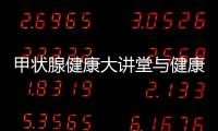 甲狀腺健康大講堂與健康科普甲狀腺知識(shí)講座的原因