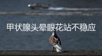 甲狀腺頭暈眼花站不穩(wěn)應(yīng)該如何回事