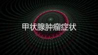 甲狀腺腫瘤癥狀