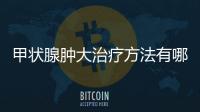 甲狀腺腫大治療方法有哪些常用的？