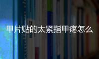 甲片貼的太緊指甲疼怎么辦 甲片貼上之后一按指甲就疼