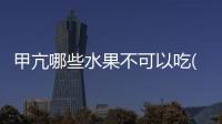 甲亢哪些水果不可以吃(人流后哪些水果不可以吃)