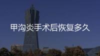 甲溝炎手術后恢復多久