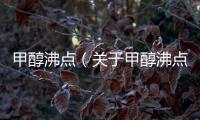 甲醇沸點（關于甲醇沸點的基本情況說明介紹）