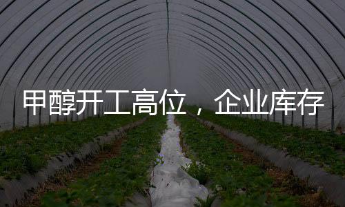 甲醇開工高位，企業庫存小幅積累