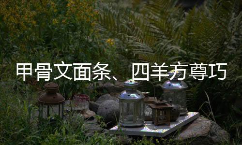 甲骨文面條、四羊方尊巧克力?網(wǎng)友:吃的不是飯,是滿腹經(jīng)綸