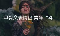 甲骨文表情包 青年“斗圖”新寵