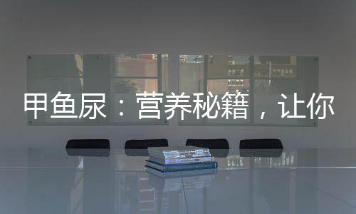 甲魚尿：營養(yǎng)秘籍，讓你煥發(fā)新活力！