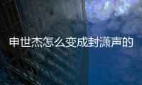 申世杰怎么變成封瀟聲的