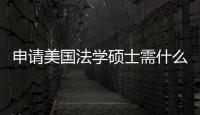 申請美國法學碩士需什么條件？（留學美國法學院校的申請）