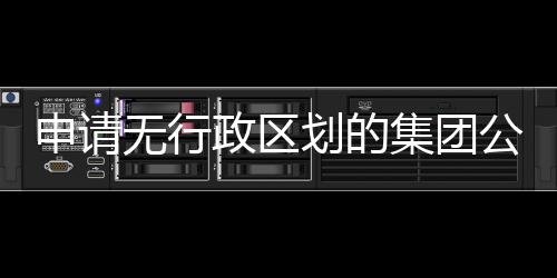 申請無行政區(qū)劃的集團公司名稱