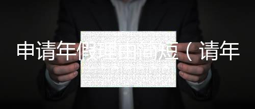 申請年假理由簡短（請年用這個理由老板一次性批43天）