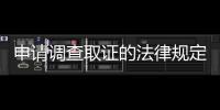 申請調(diào)查取證的法律規(guī)定（申請調(diào)查取證期限）