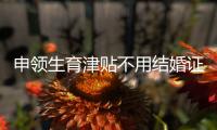申領生育津貼不用結婚證，多地放寬限制