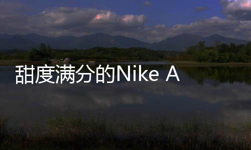 甜度滿分的Nike Air Force 1驚喜來襲 小姐姐注意啦！