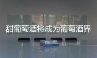甜葡萄酒將成為葡萄酒界的“新寵兒”