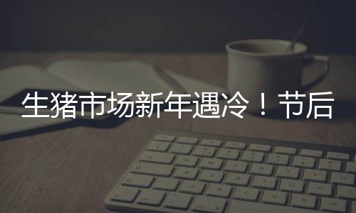 生豬市場新年遇冷！節(jié)后虧損或持續(xù)，二季度有望迎來轉(zhuǎn)機(jī)