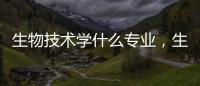 生物技術學什么專業，生物技術學什么