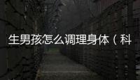 生男孩怎么調理身體（科學有效的生男孩方法）