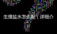 生理鹽水怎么配（詳細介紹生理鹽水的配制方法）