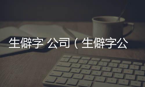 生僻字 公司（生僻字公司取名）