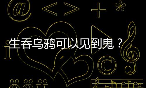生吞烏鴉可以見到鬼？ 《本草綱目》有記載嗎？