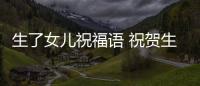 生了女兒祝福語(yǔ) 祝賀生女兒祝福語(yǔ)