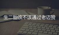 生二胎該不該通過老邁贊同爸爸媽媽小心謹慎不敢問人口專家說沒必要