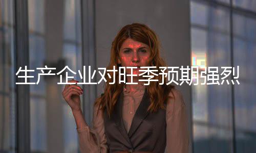 生產企業對旺季預期強烈！,行業資訊