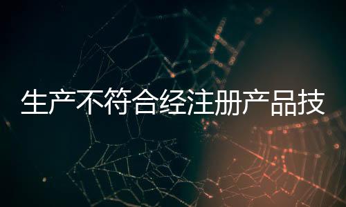 生產(chǎn)不符合經(jīng)注冊(cè)產(chǎn)品技術(shù)要求的產(chǎn)品 鑫康順被處罰