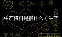 生產資料是指什么（生產資料是什么的總稱）