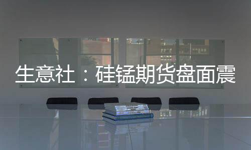 生意社：硅錳期貨盤面震蕩運行現貨端未受影響
