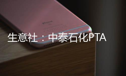 生意社：中泰石化PTA裝置動態