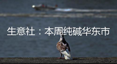 生意社：本周純堿華東市場持穩運行（9.23