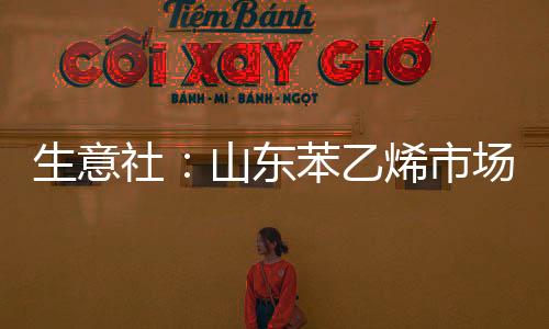 生意社：山東苯乙烯市場行情上漲