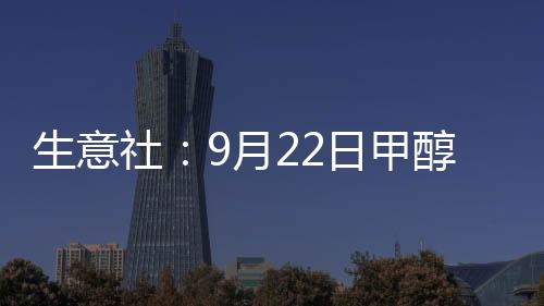 生意社：9月22日甲醇外盤市場收盤價格波動