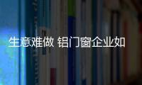 生意難做 鋁門窗企業(yè)如何過渡“瓶頸期”?