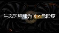 生態環境部為《＜危險廢物焚燒污染控制標準＞（執法指南）》征求意見