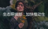 生態環境部：加快推動生態環境領域重大工程實施