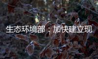 生態(tài)環(huán)境部：加快建立現(xiàn)代化生態(tài)環(huán)境監(jiān)測體系
