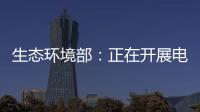生態環境部：正在開展電力碳足跡因子研究，成熟后將發布｜快訊
