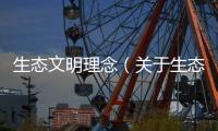 生態(tài)文明理念（關(guān)于生態(tài)文明理念的基本情況說明介紹）