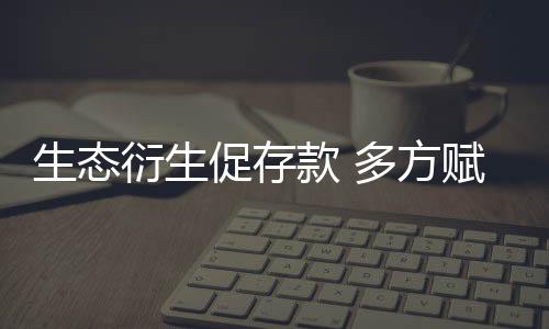 生態衍生促存款 多方賦能活金融