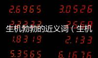 生機勃勃的近義詞（生機的近義詞）