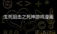 生死狙擊之死神游戲漫畫（生死狙擊死神游戲）