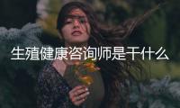 生殖健康咨詢師是干什么的